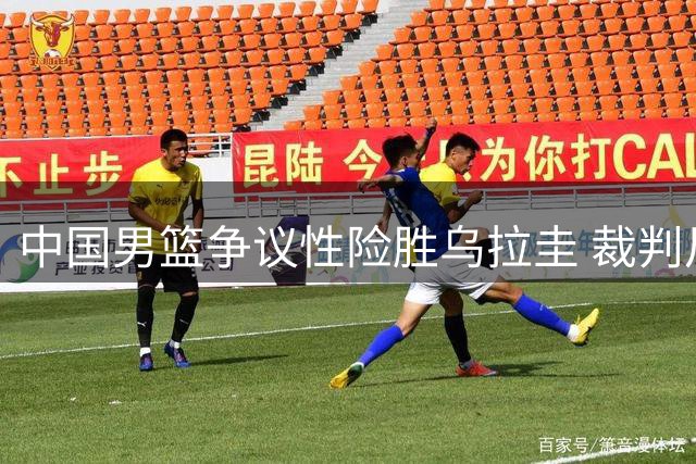 中国男篮争议性险胜乌拉圭 裁判尺度引发热议