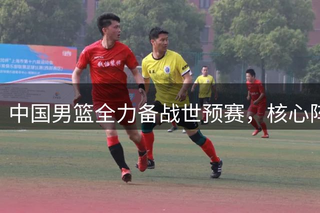 中国男篮全力备战世预赛，核心阵容或将迎来重大调整