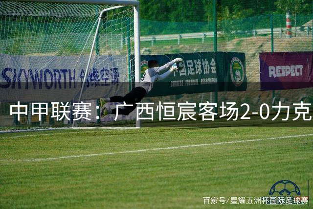 中甲联赛：广西恒宸客场2-0力克南京城市 阿达突破建功