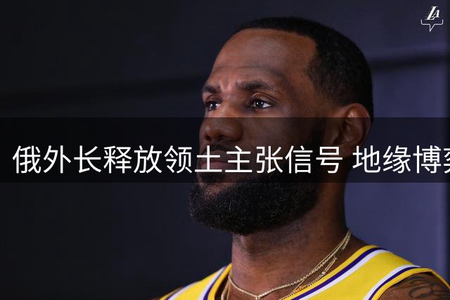 俄外长释放领土主张信号 地缘博弈暗藏粮食武器化风险