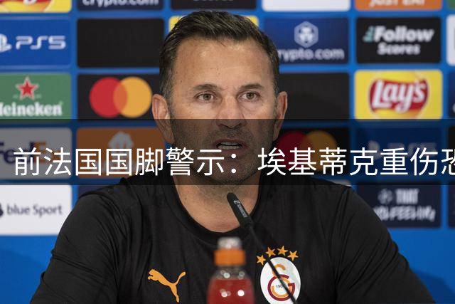 前法国国脚警示：埃基蒂克重伤恐成隐患 红军锋线引援迫在眉睫