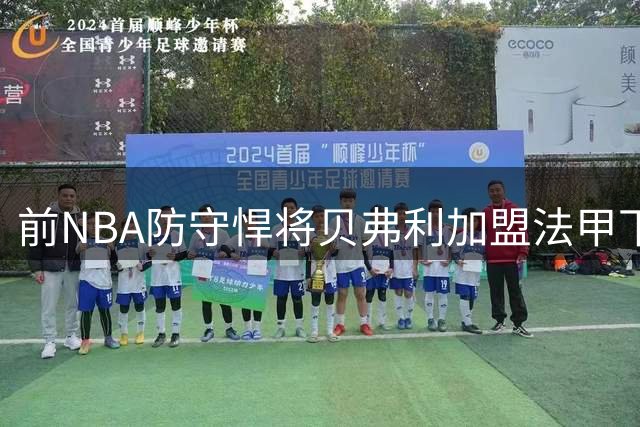 前NBA防守悍将贝弗利加盟法甲下游球队 职业生涯或步入尾声