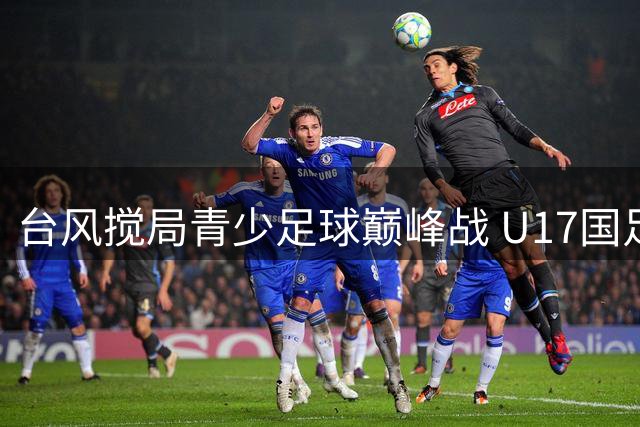 台风搅局青少足球巅峰战 U17国足与阿森纳共享明日之星桂冠