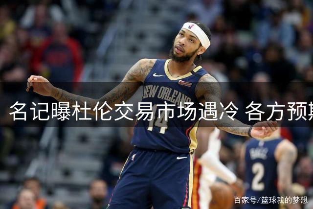 名记曝杜伦交易市场遇冷 各方预期其留队活塞