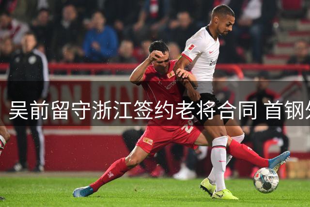 吴前留守浙江签约老将合同 首钢外援策略曝光引热议