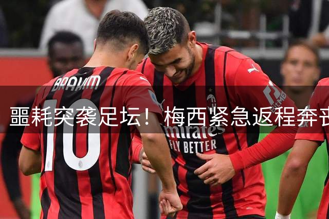 噩耗突袭足坛！梅西紧急返程奔丧 退役抉择或将提前