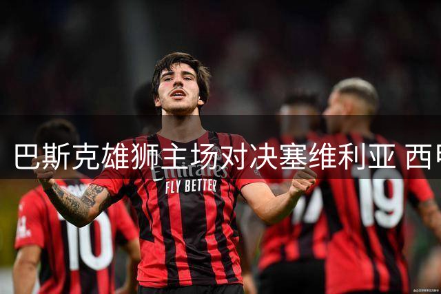 巴斯克雄狮主场对决塞维利亚 西甲次轮上演强强对话