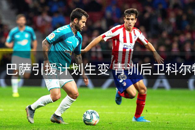 巴萨引援计划生变 青训后卫科尔特斯或将离队