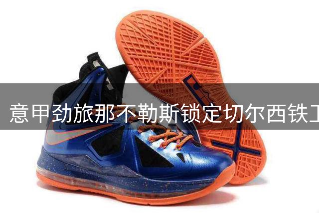 意甲劲旅那不勒斯锁定切尔西铁卫 3000万欧转会拉锯战开启