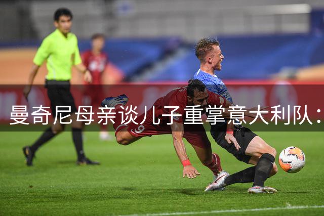 曼奇尼母亲谈儿子重掌意大利队：足球已融入他的血液