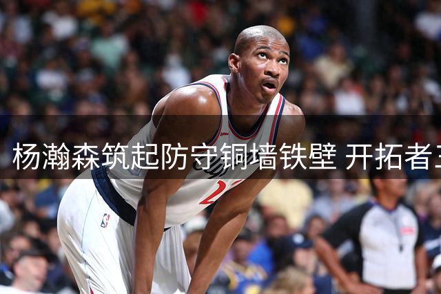 杨瀚森筑起防守铜墙铁壁 开拓者三分雨掀起反攻浪潮