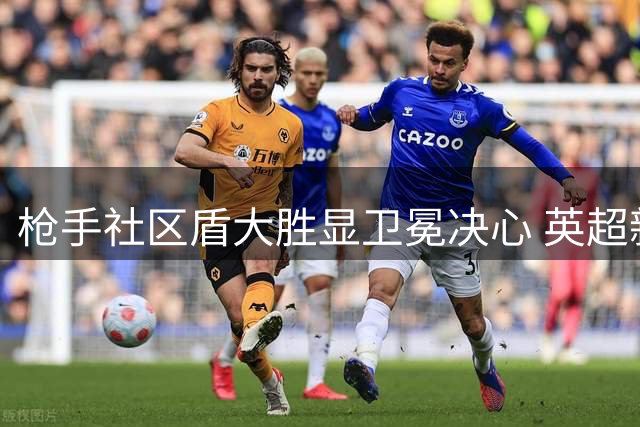 枪手社区盾大胜显卫冕决心 英超新赛季谁与争锋