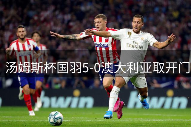 汤姆斯杯国羽5-0澳大利亚取开门红 梁王赛事首胜