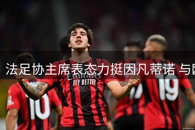 法足协主席表态力挺因凡蒂诺 与欧足联立场划清界限