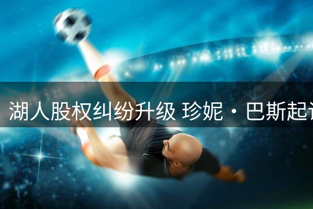湖人股权纠纷升级 珍妮·巴斯起诉五名亲属涉嫌藐视法庭