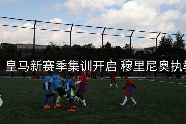皇马新赛季集训开启 穆里尼奥执教首秀备受瞩目