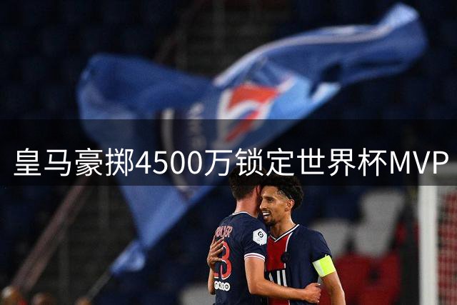 皇马豪掷4500万锁定世界杯MVP 罗德里或成银河战舰中场新核