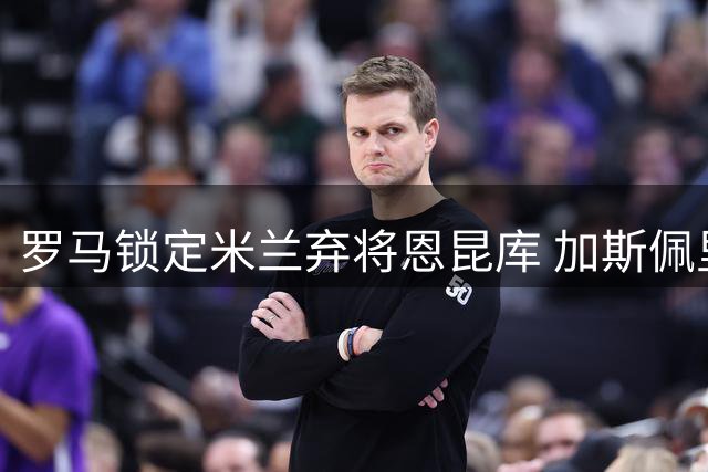 罗马锁定米兰弃将恩昆库 加斯佩里尼力荐引援