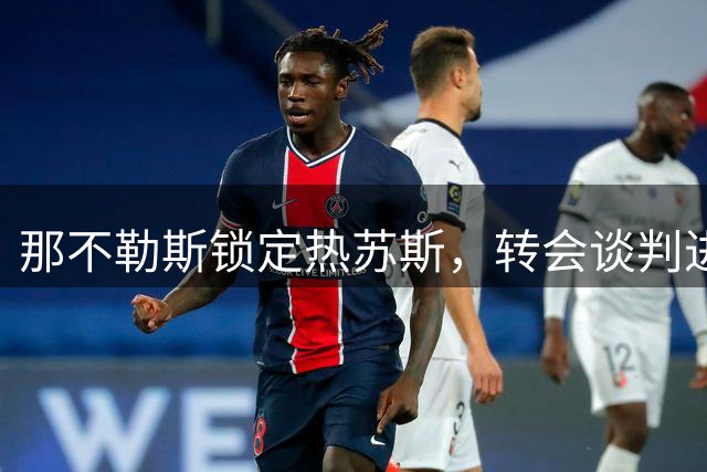 那不勒斯锁定热苏斯，转会谈判进入实质阶段